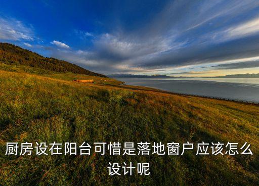落地窗和厨房怎么装修，3平方阳台落地窗一面墙是实墙做厨房怎么装修