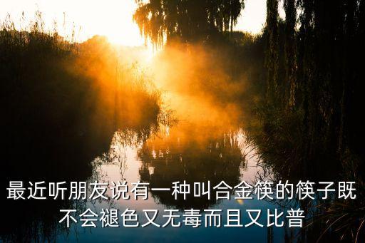 最近听朋友说有一种叫合金筷的筷子既不会褪色又无毒而且又比普