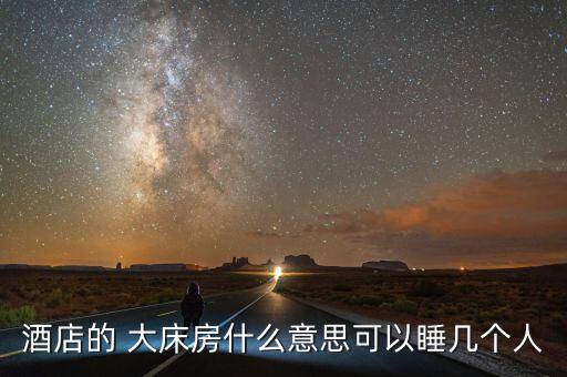 酒店的 大床房什么意思可以睡几个人