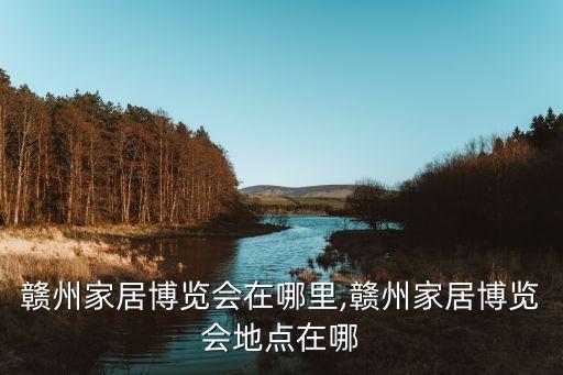 赣州家居博览会在哪里,赣州家居博览会地点在哪