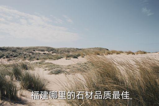 福建哪里的石材品质最佳