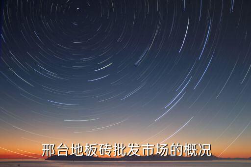 邢台地板砖批发市场的概况