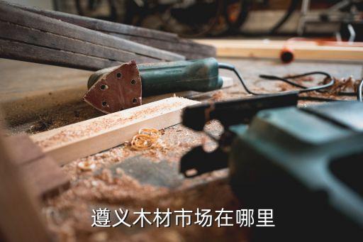 遵义木材市场在哪里