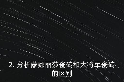 蒙娜丽莎瓷砖与大将军哪个好,大将军瓷砖VS蒙娜丽莎瓷砖，如何选择？