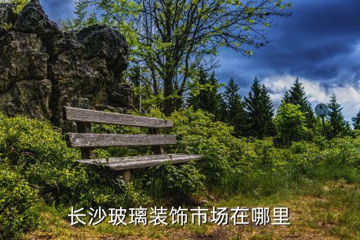 长沙玻璃装饰市场在哪里